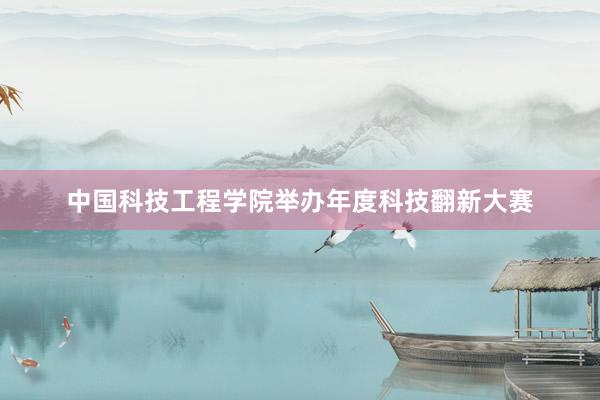 中国科技工程学院举办年度科技翻新大赛