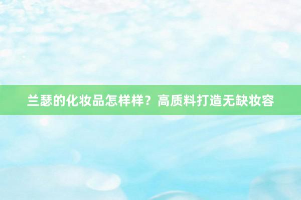 兰瑟的化妆品怎样样？高质料打造无缺妆容