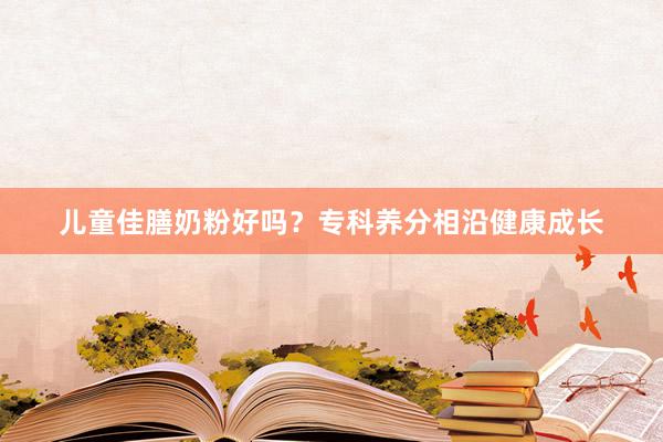 儿童佳膳奶粉好吗？专科养分相沿健康成长