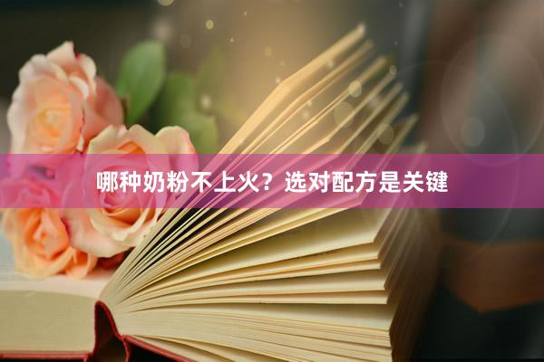 哪种奶粉不上火？选对配方是关键