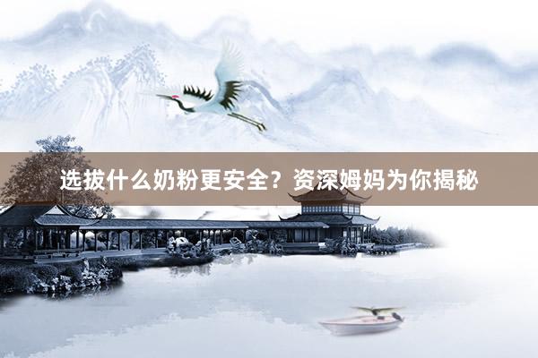 选拔什么奶粉更安全？资深姆妈为你揭秘