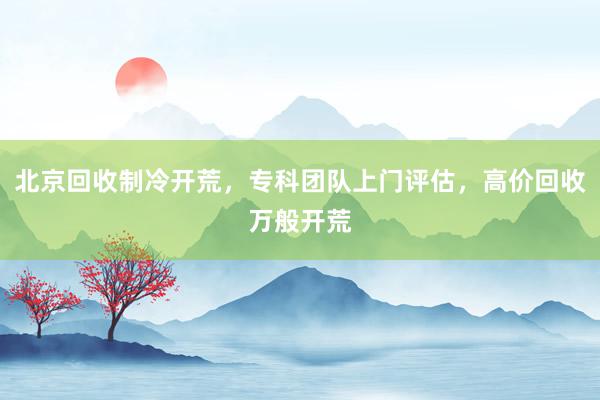北京回收制冷开荒，专科团队上门评估，高价回收万般开荒