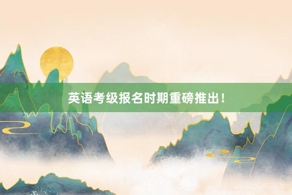 英语考级报名时期重磅推出！