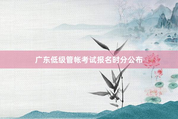 广东低级管帐考试报名时分公布