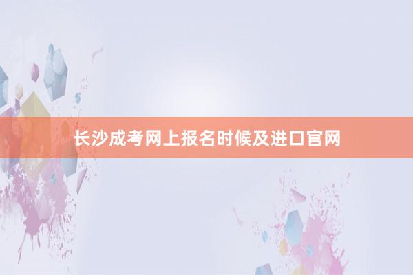 长沙成考网上报名时候及进口官网