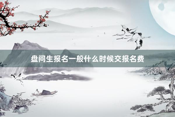 盘问生报名一般什么时候交报名费