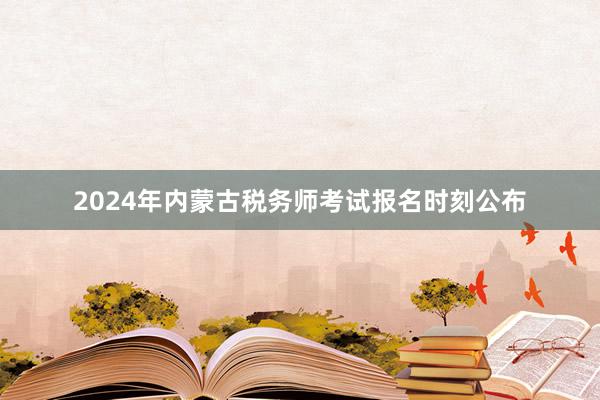 2024年内蒙古税务师考试报名时刻公布