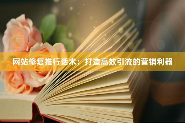 网站修复推行话术：打造高效引流的营销利器