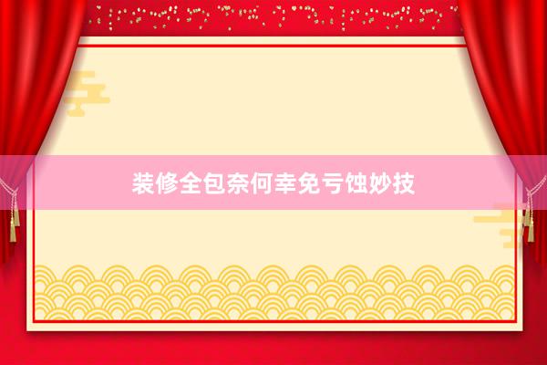 装修全包奈何幸免亏蚀妙技