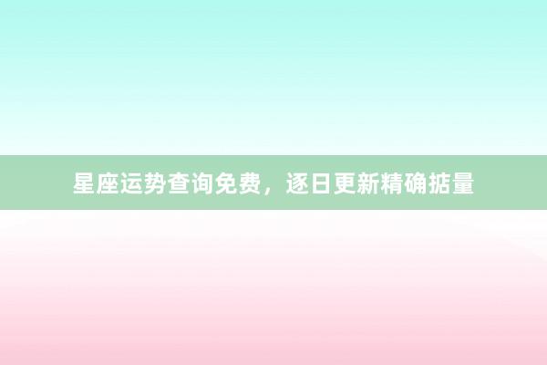 星座运势查询免费，逐日更新精确掂量