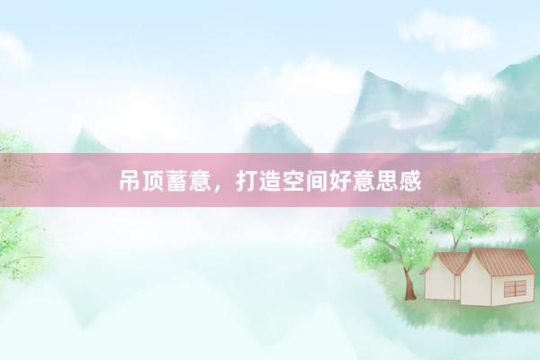 吊顶蓄意，打造空间好意思感